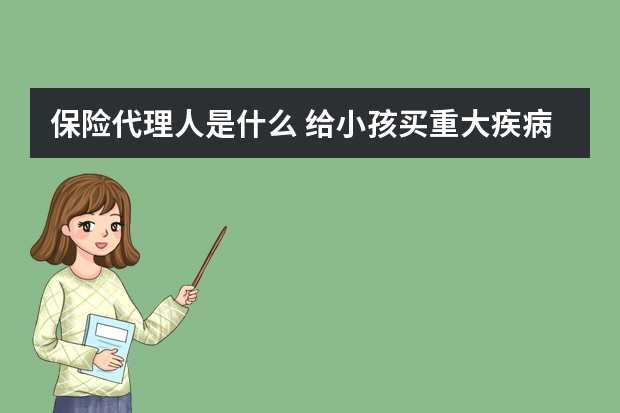 保险代理人是什么 给小孩买重大疾病保险有用吗