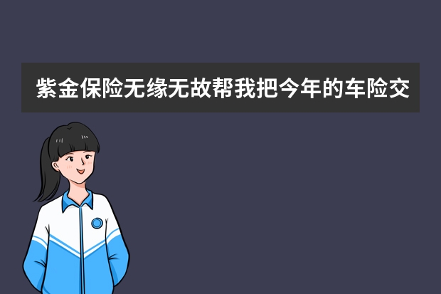 紫金保险无缘无故帮我把今年的车险交了是什么情况 互联网保险公司是什么