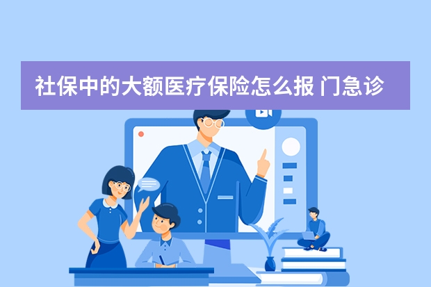 社保中的大额医疗保险怎么报 门急诊医疗保险有用吗