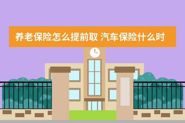 养老保险怎么提前取 汽车保险什么时候买