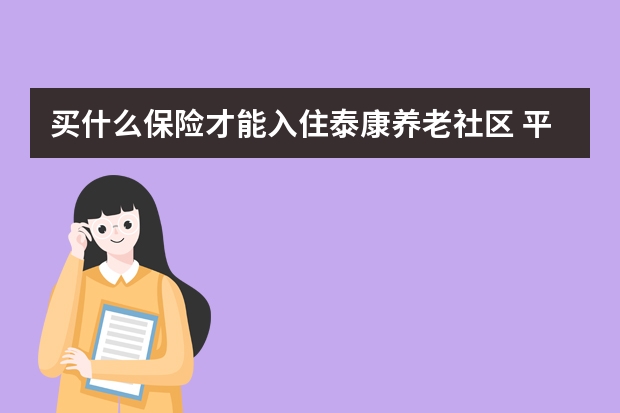 买什么保险才能入住泰康养老社区 平安保险成立于哪一年