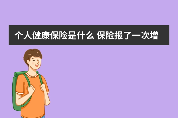 个人健康保险是什么 保险报了一次增加多少