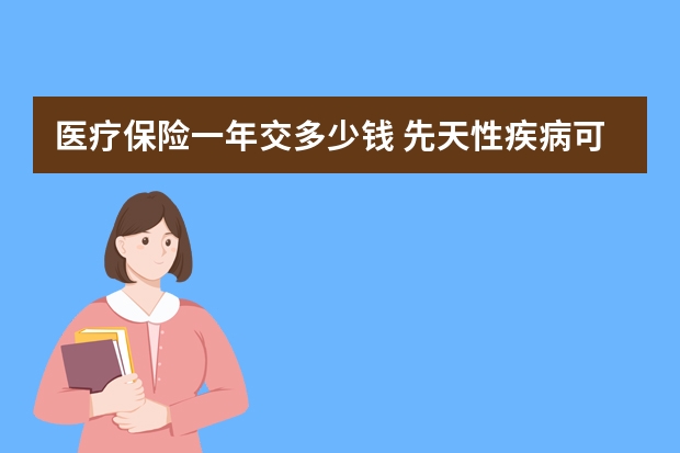 医疗保险一年交多少钱 先天性疾病可以买保险吗