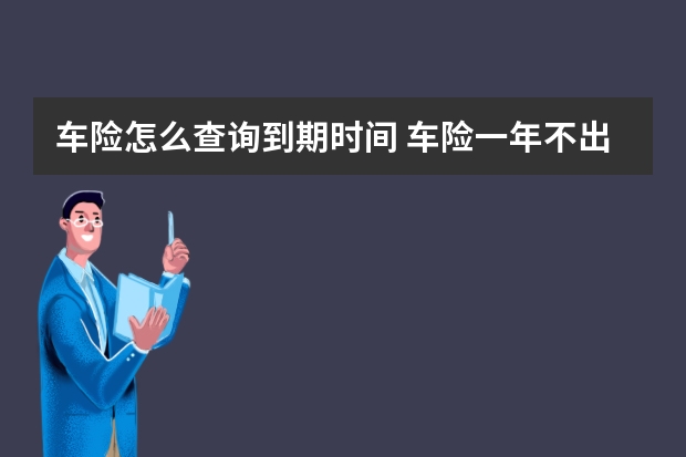 车险怎么查询到期时间 车险一年不出险第二年优惠多少