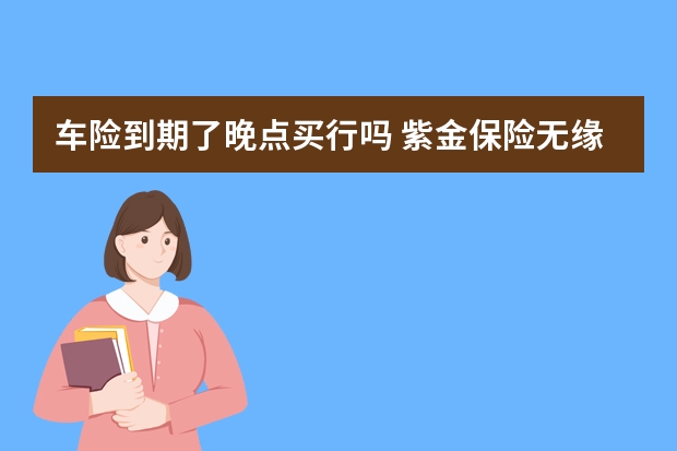 车险到期了晚点买行吗 紫金保险无缘无故帮我把今年的车险交了是什么情况