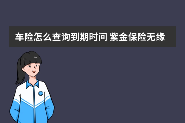 车险怎么查询到期时间 紫金保险无缘无故帮我把今年的车险交了是什么情况