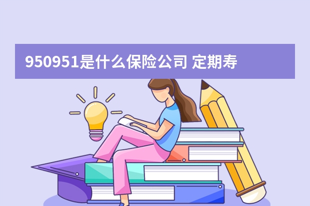 950951是什么保险公司 定期寿险终身寿险和两全保险的区别