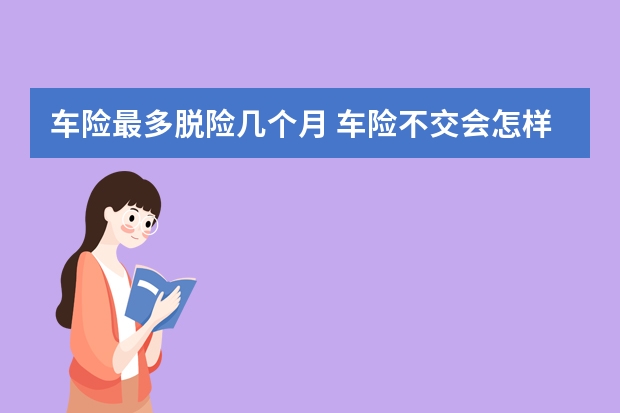 车险最多脱险几个月 车险不交会怎样