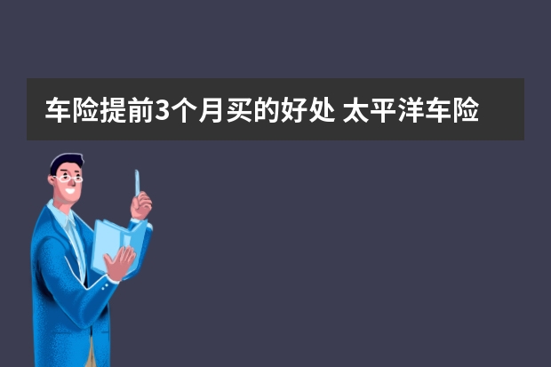 车险提前3个月买的好处 太平洋车险理赔快吗