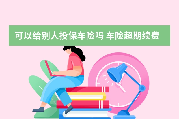 可以给别人投保车险吗 车险超期续费有影响吗