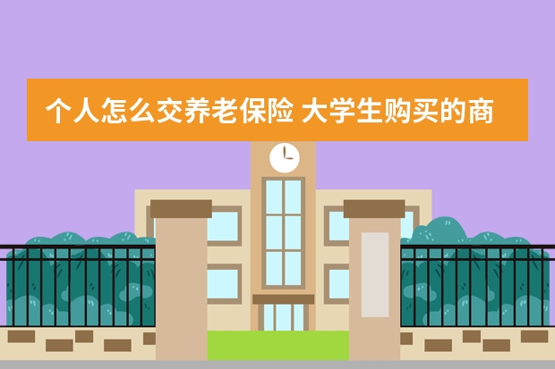 个人怎么交养老保险 大学生购买的商业保险是什么意思