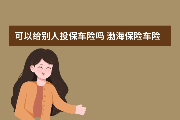 可以给别人投保车险吗 渤海保险车险理赔快吗