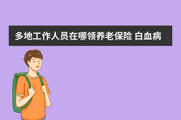 多地工作人员在哪领养老保险 白血病保险可以报销吗