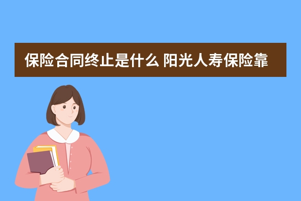 保险合同终止是什么 阳光人寿保险靠谱吗