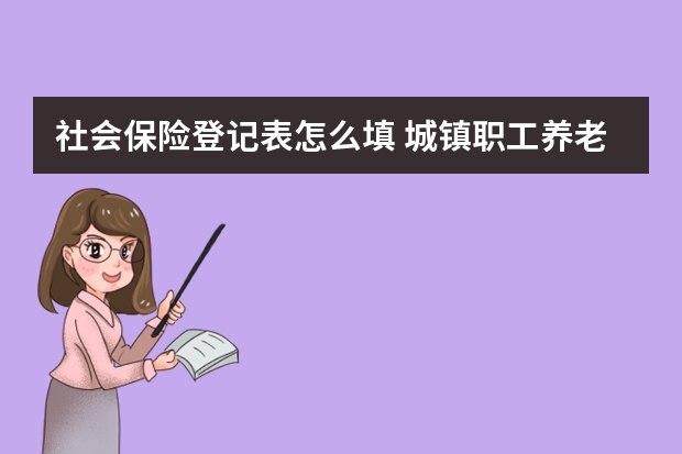 社会保险登记表怎么填 城镇职工养老保险和城乡居民养老保险的区别