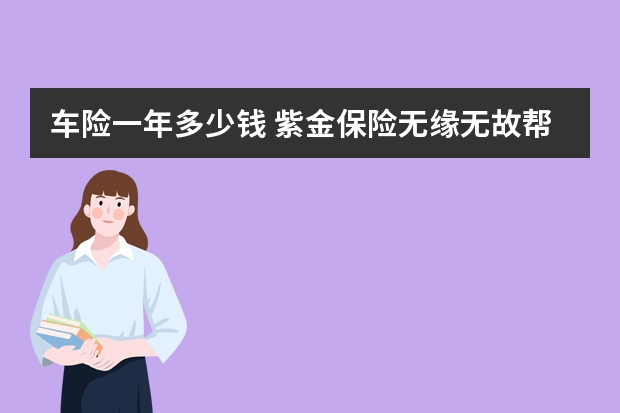 车险一年多少钱 紫金保险无缘无故帮我把今年的车险交了是什么情况