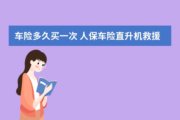 车险多久买一次 人保车险直升机救援是真的吗