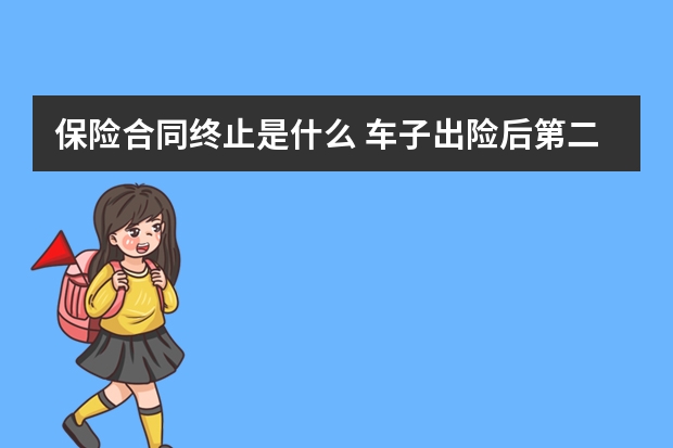 保险合同终止是什么 车子出险后第二年保险多少钱