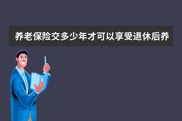 养老保险交多少年才可以享受退休后养老金 保险法两年不可抗辩期是什么意思