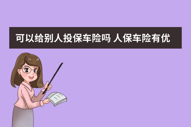 可以给别人投保车险吗 人保车险有优惠吗