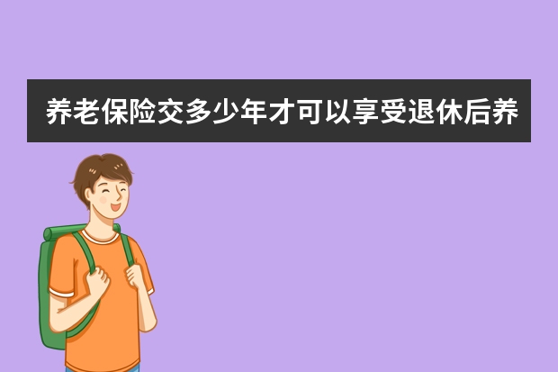 养老保险交多少年才可以享受退休后养老金 富德人寿保险是否可靠