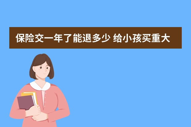 保险交一年了能退多少 给小孩买重大疾病保险有用吗