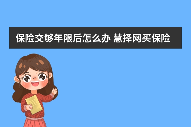 保险交够年限后怎么办 慧择网买保险可靠吗