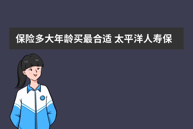 保险多大年龄买最合适 太平洋人寿保险可靠吗