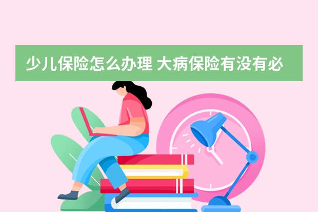 少儿保险怎么办理 大病保险有没有必要买