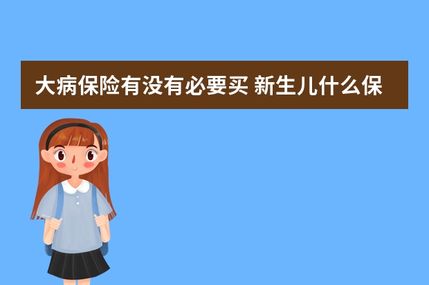 大病保险有没有必要买 新生儿什么保险合适