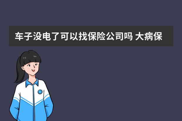 车子没电了可以找保险公司吗 大病保险有没有必要买