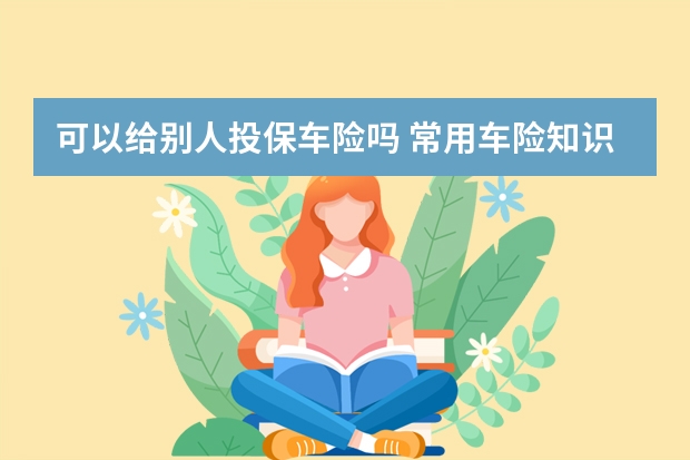 可以给别人投保车险吗 常用车险知识大集合