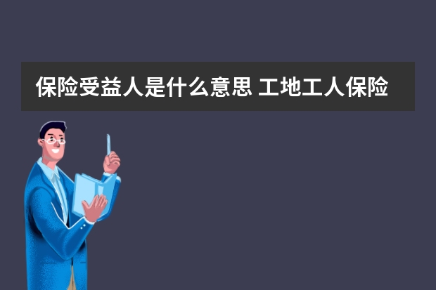 保险受益人是什么意思 工地工人保险怎么买