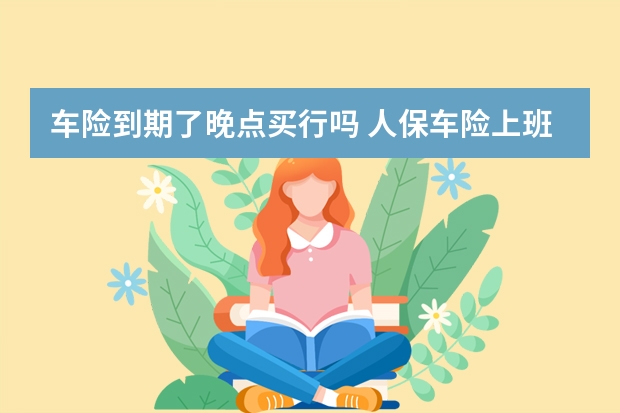 车险到期了晚点买行吗 人保车险上班时间