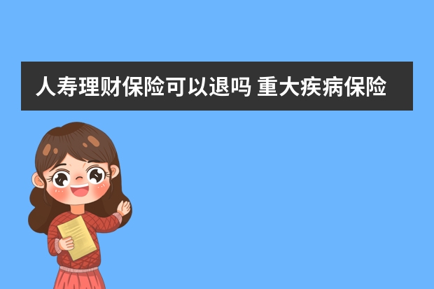 人寿理财保险可以退吗 重大疾病保险的理赔流程