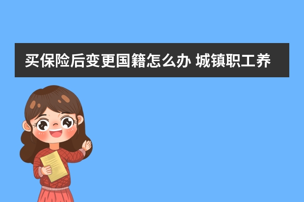 买保险后变更国籍怎么办 城镇职工养老保险和城乡居民养老保险的区别