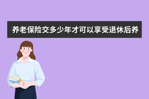 养老保险交多少年才可以享受退休后养老金 自己交养老保险一年交多少钱