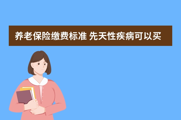 养老保险缴费标准 先天性疾病可以买保险吗