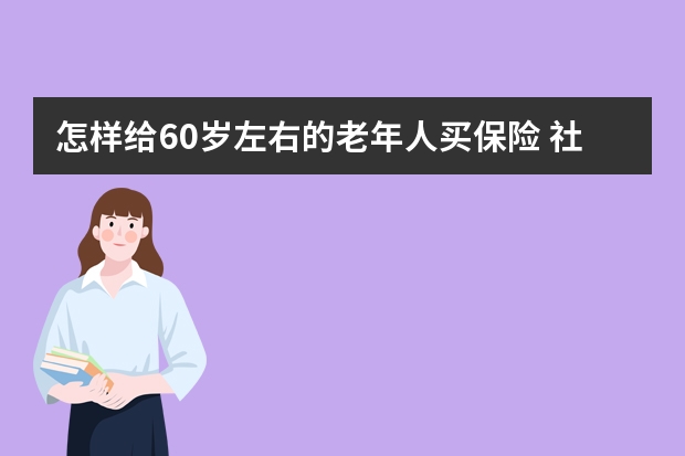 怎样给60岁左右的老年人买保险 社会居民保险的保险期为多久