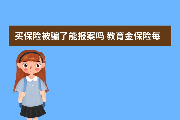 买保险被骗了能报案吗 教育金保险每年交多少