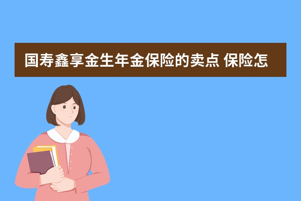 国寿鑫享金生年金保险的卖点 保险怎么卖给陌生客户