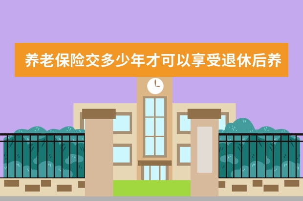 养老保险交多少年才可以享受退休后养老金 故意撞车保险理赔吗