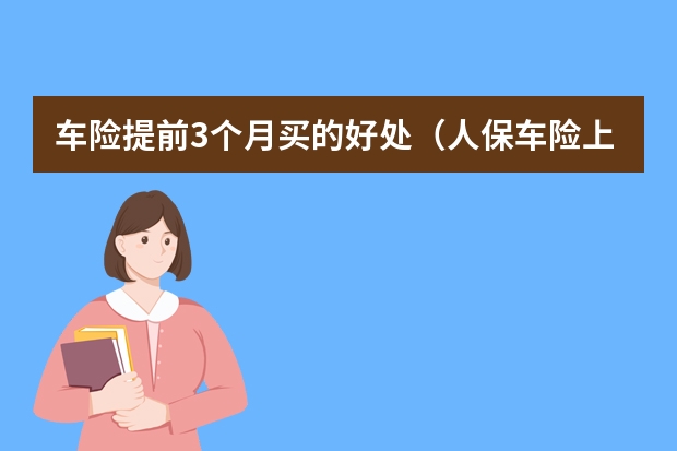 车险提前3个月买的好处（人保车险上班时间）