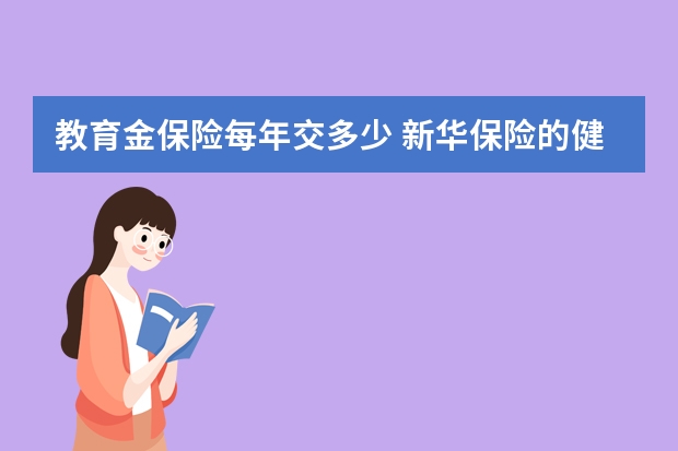 教育金保险每年交多少 新华保险的健康无忧值得买吗