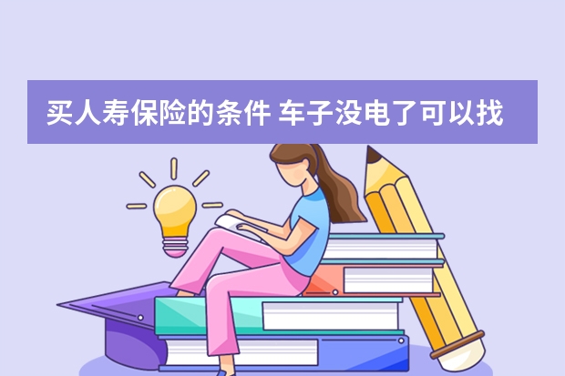 买人寿保险的条件 车子没电了可以找保险公司吗