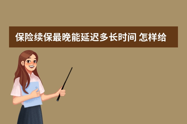 保险续保最晚能延迟多长时间 怎样给60岁左右的老年人买保险