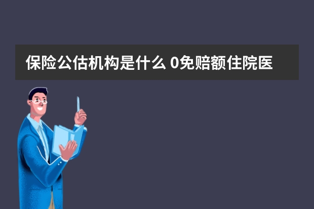 保险公估机构是什么 0免赔额住院医疗保险是什么意思