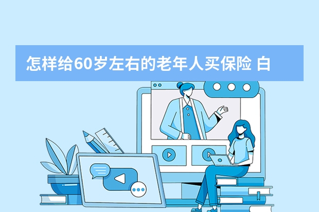 怎样给60岁左右的老年人买保险 白血病保险可以报销吗