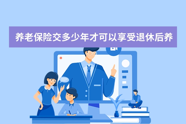 养老保险交多少年才可以享受退休后养老金 保险的三大功能分别是什么