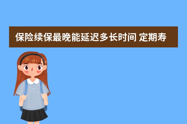 保险续保最晚能延迟多长时间 定期寿险终身寿险和两全保险的区别